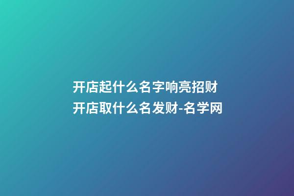 开店起什么名字响亮招财 开店取什么名发财-名学网-第1张-店铺起名-玄机派